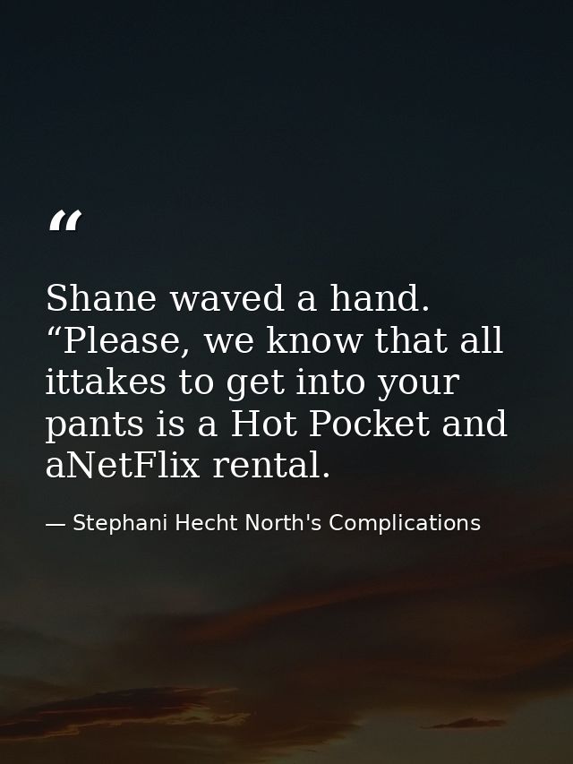 Shane waved a hand. “Please, we know that all ittakes to get into your pants is a Hot Pocket and aNetFlix rental. — Stephani Hecht North's Complications