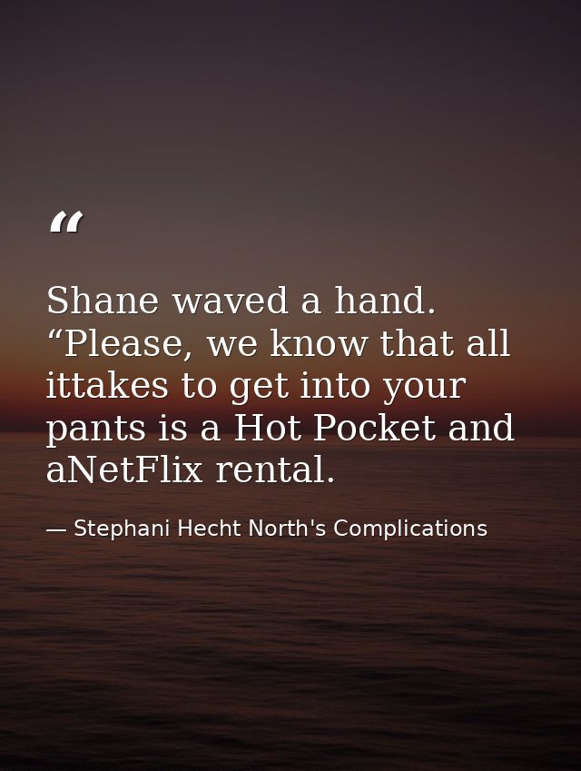 Shane waved a hand. “Please, we know that all ittakes to get into your pants is a Hot Pocket and aNetFlix rental. — Stephani Hecht North's Complications