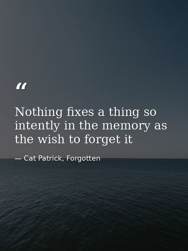 Nothing fixes a thing so intently in the memory as the wish to forget it — Cat Patrick, Forgotten