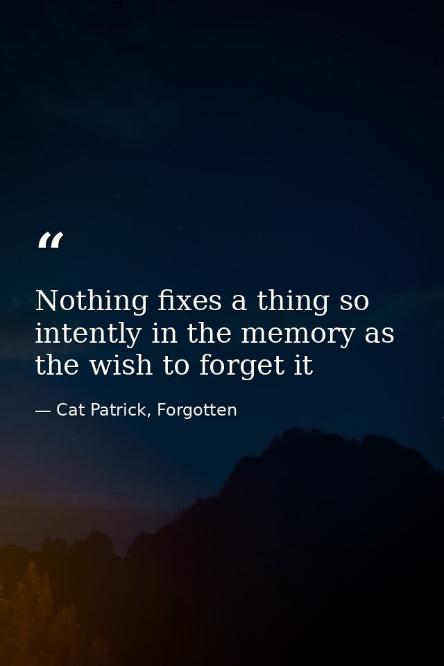 Nothing fixes a thing so intently in the memory as the wish to forget it — Cat Patrick, Forgotten