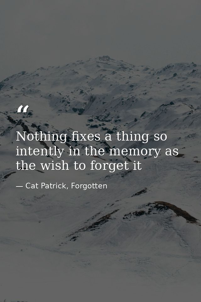 Nothing fixes a thing so intently in the memory as the wish to forget it — Cat Patrick, Forgotten