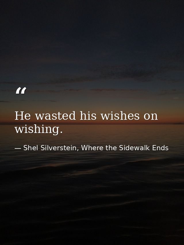 He wasted his wishes on wishing. — Shel Silverstein, Where the Sidewalk Ends