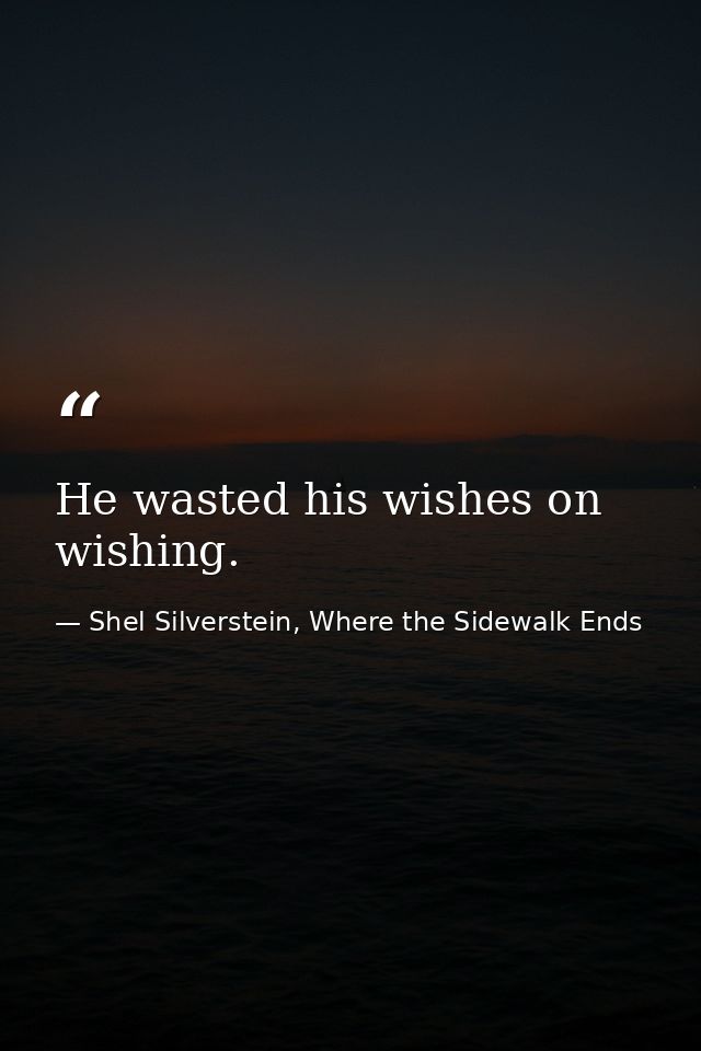 He wasted his wishes on wishing. — Shel Silverstein, Where the Sidewalk Ends
