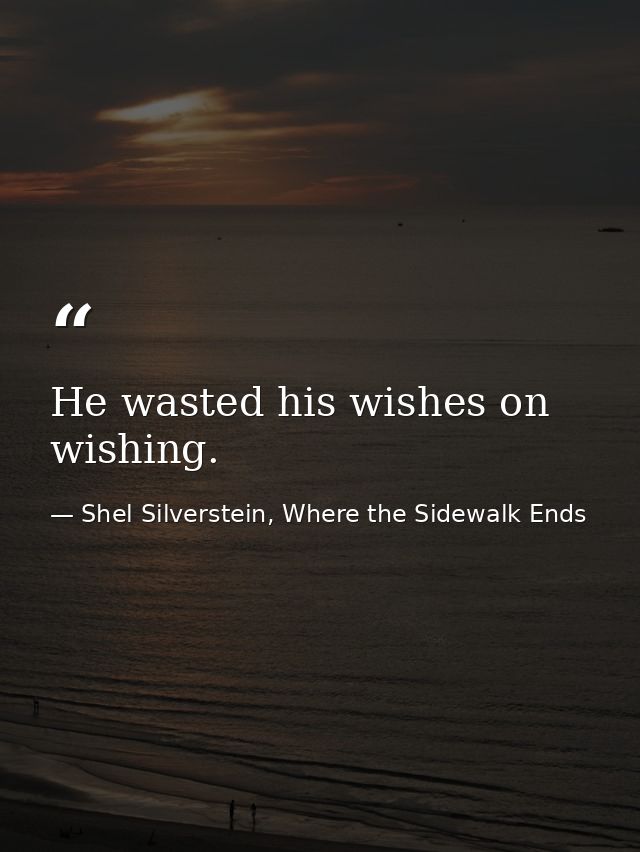 He wasted his wishes on wishing. — Shel Silverstein, Where the Sidewalk Ends