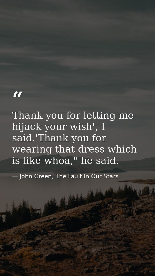 Thank you for letting me hijack your wish', I said.'Thank you for wearing that dress which is like whoa," he said. — John Green, The Fault in Our Stars