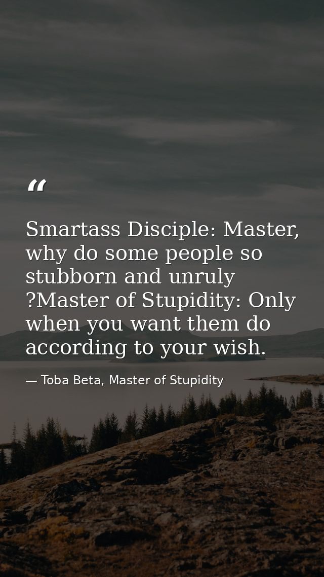 Smartass Disciple: Master, why do some people so stubborn and unruly ?Master of Stupidity: Only when you want them do ac — Toba Beta, Master of Stupidity