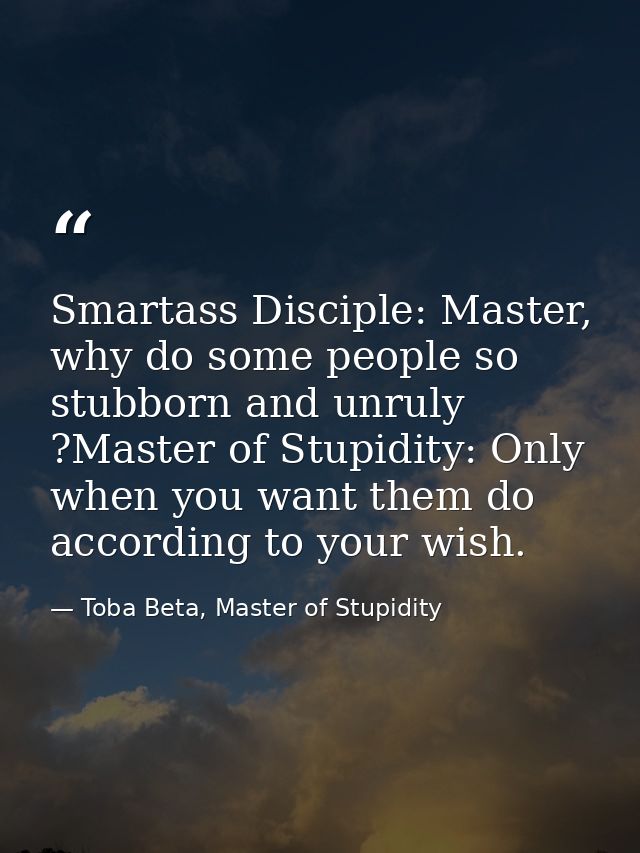 Smartass Disciple: Master, why do some people so stubborn and unruly ?Master of Stupidity: Only when you want them do ac — Toba Beta, Master of Stupidity