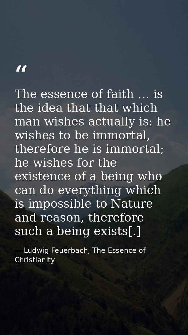 The essence of faith … is the idea that that which man wishes actually is: he wishes to be immortal, therefore he is imm — Ludwig Feuerbach, The Essence of Christianity