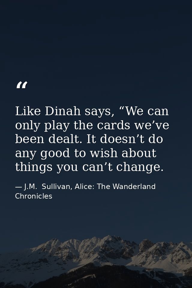 Like Dinah says, “We can only play the cards we’ve been dealt. It doesn’t do any good to wish about things you can’t cha — J.M.  Sullivan, Alice: The Wanderland Chronicles