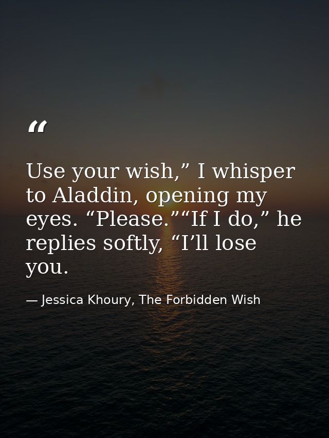 Use your wish,” I whisper to Aladdin, opening my eyes. “Please.”“If I do,” he replies softly, “I’ll lose you. — Jessica Khoury, The Forbidden Wish