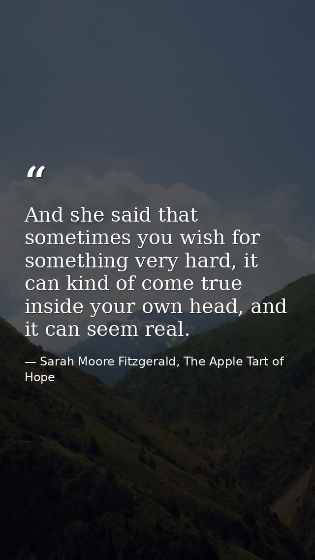 And she said that sometimes you wish for something very hard, it can kind of come true inside your own head, and it can  — Sarah Moore Fitzgerald, The Apple Tart of Hope