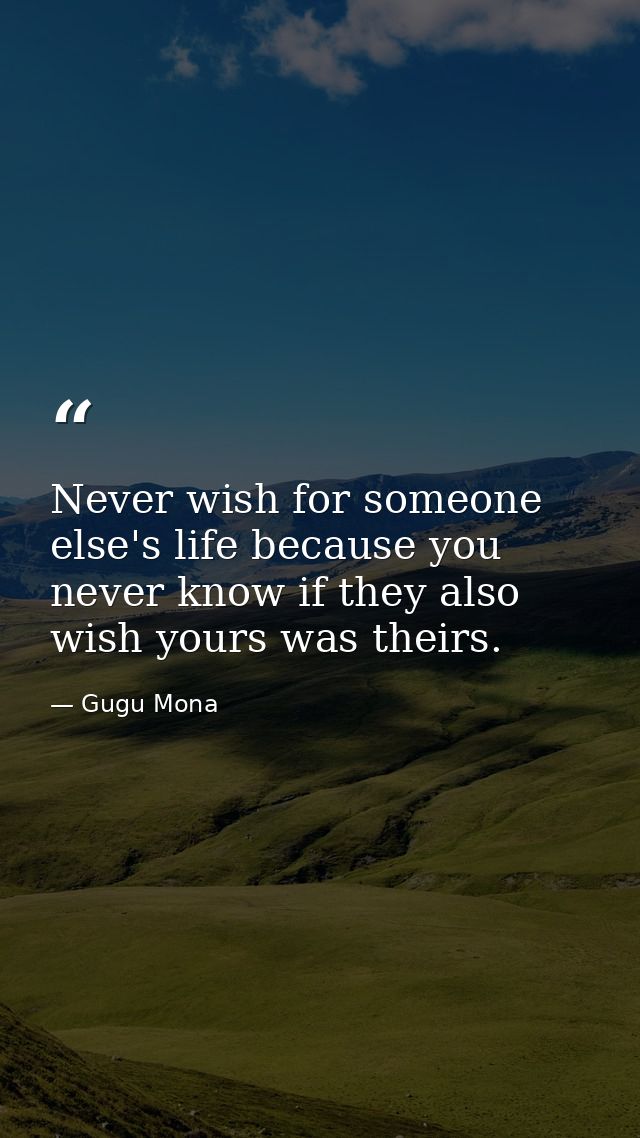 Never wish for someone else's life because you never know if they also wish yours was theirs. — Gugu Mona