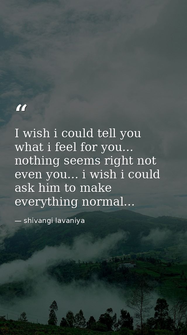 I wish i could tell you what i feel for you... nothing seems right not even you... i wish i could ask him to make everyt — shivangi lavaniya