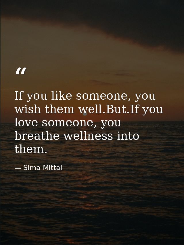 If you like someone, you wish them well.But.If you love someone, you breathe wellness into them. — Sima Mittal