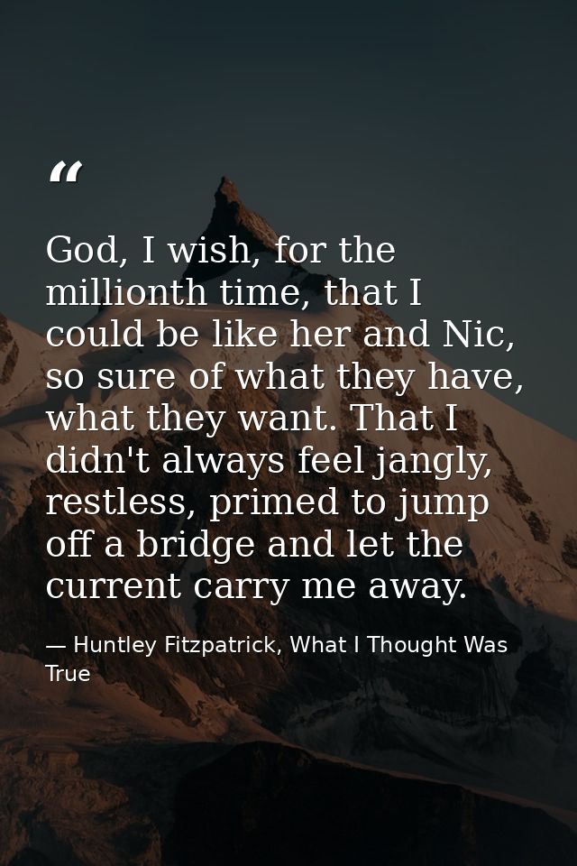 God, I wish, for the millionth time, that I could be like her and Nic, so sure of what they have, what they want. That I — Huntley Fitzpatrick, What I Thought Was True