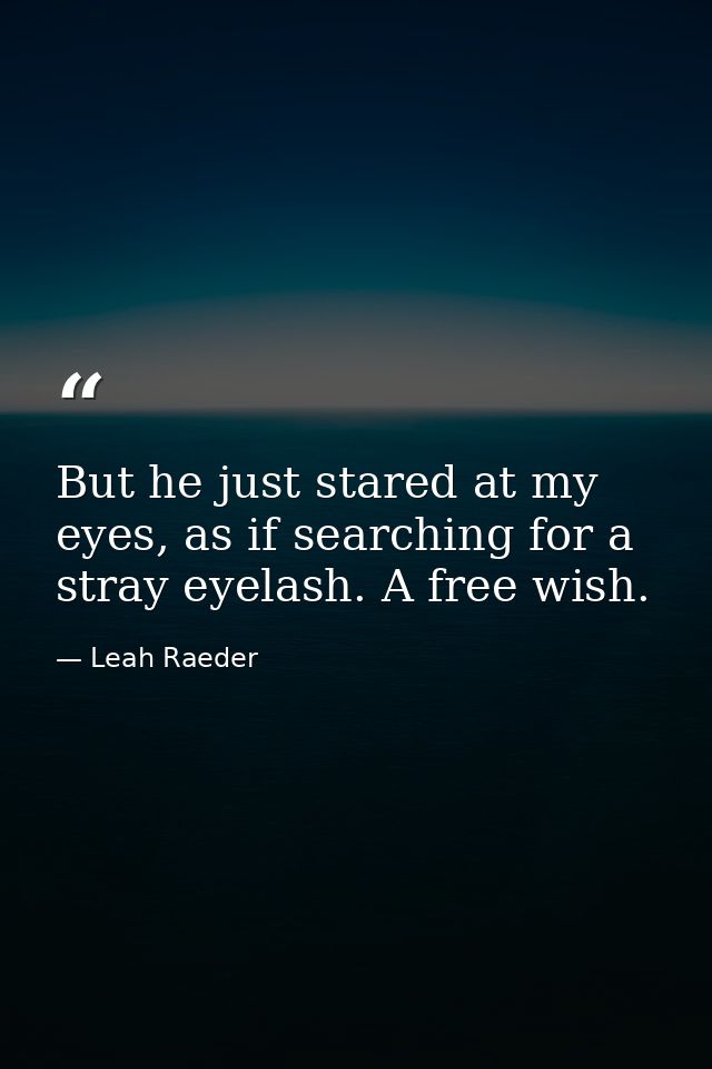 But he just stared at my eyes, as if searching for a stray eyelash. A free wish. — Leah Raeder