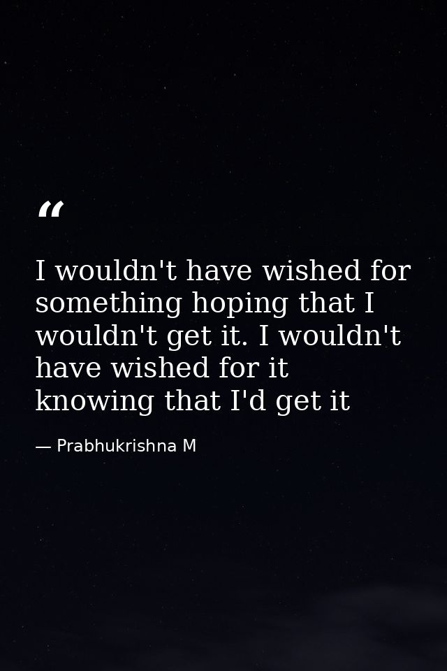 I wouldn't have wished for something hoping that I wouldn't get it. I wouldn't have wished for it knowing that I'd get i — Prabhukrishna M