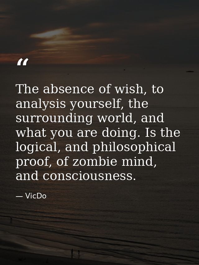 The absence of wish, to analysis yourself, the surrounding world, and what you are doing. Is the logical, and philosophi — VicDo