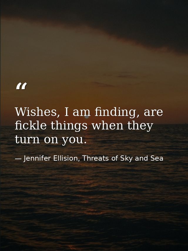 Wishes, I am finding, are fickle things when they turn on you. — Jennifer Ellision, Threats of Sky and Sea
