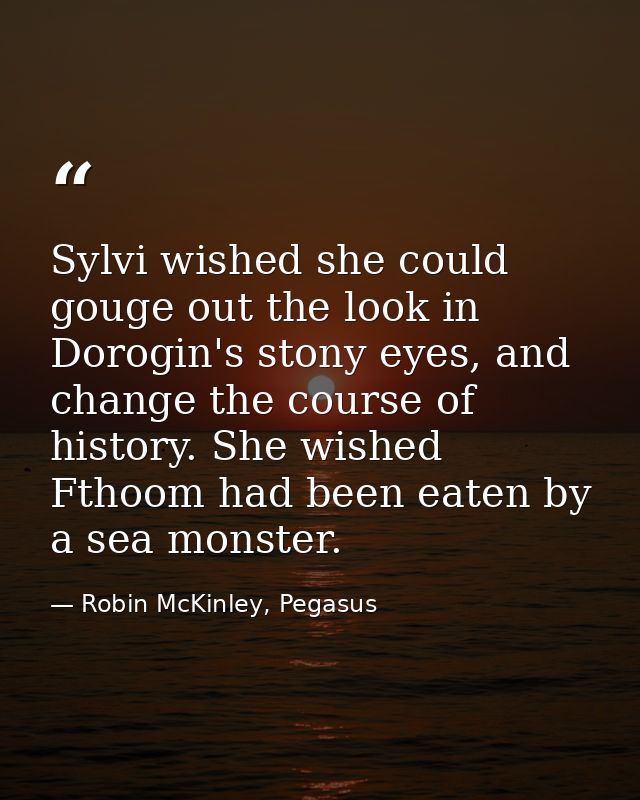 Sylvi wished she could gouge out the look in Dorogin's stony eyes, and change the course of history. She wished Fthoom h — Robin McKinley, Pegasus