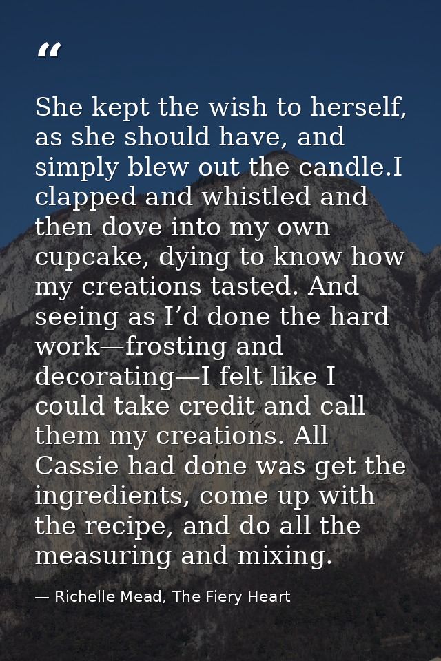 She kept the wish to herself, as she should have, and simply blew out the candle.I clapped and whistled and then dove in — Richelle Mead, The Fiery Heart