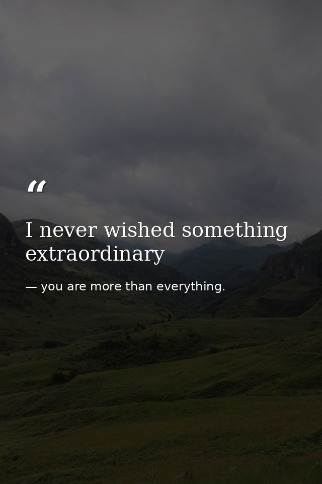 I never wished something extraordinary — you are more than everything.