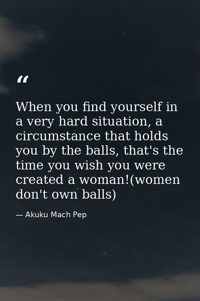 When you find yourself in a very hard situation, a circumstance that holds you by the balls, that's the time you wish yo — Akuku Mach Pep