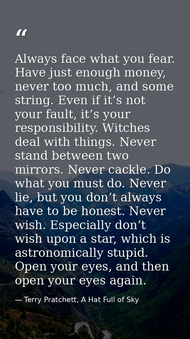 Always face what you fear. Have just enough money, never too much, and some string. Even if it’s not your fault, it’s yo — Terry Pratchett, A Hat Full of Sky