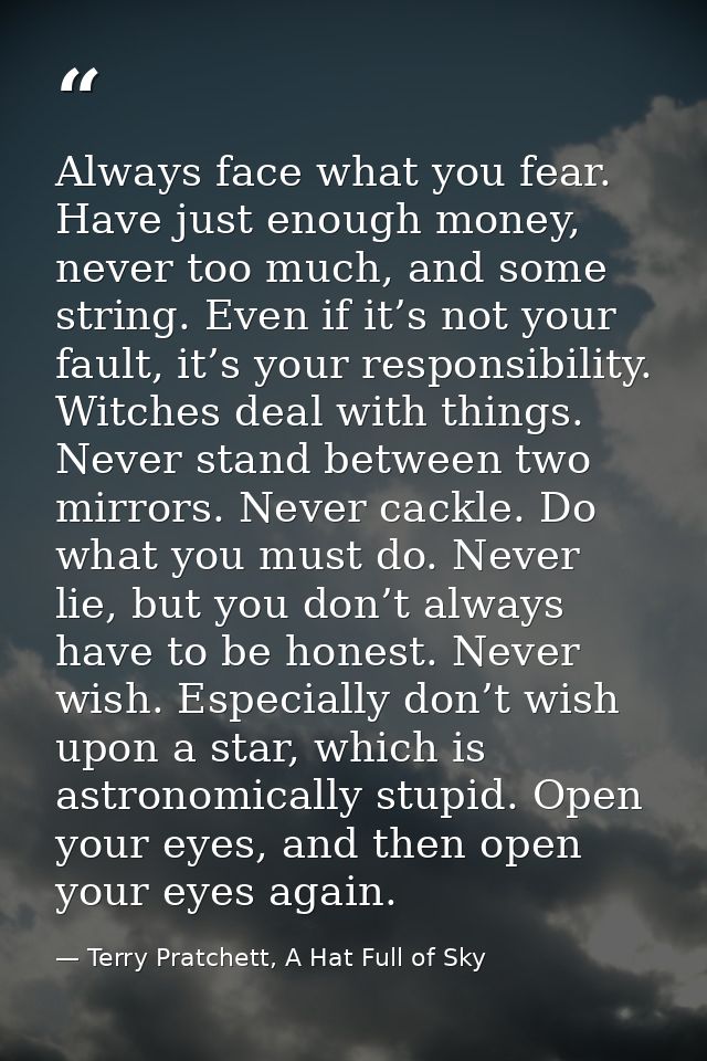 Always face what you fear. Have just enough money, never too much, and some string. Even if it’s not your fault, it’s yo — Terry Pratchett, A Hat Full of Sky