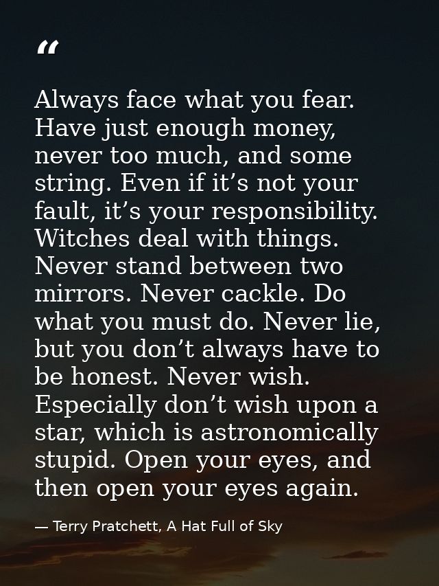 Always face what you fear. Have just enough money, never too much, and some string. Even if it’s not your fault, it’s yo — Terry Pratchett, A Hat Full of Sky