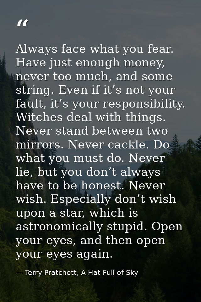 Always face what you fear. Have just enough money, never too much, and some string. Even if it’s not your fault, it’s yo — Terry Pratchett, A Hat Full of Sky