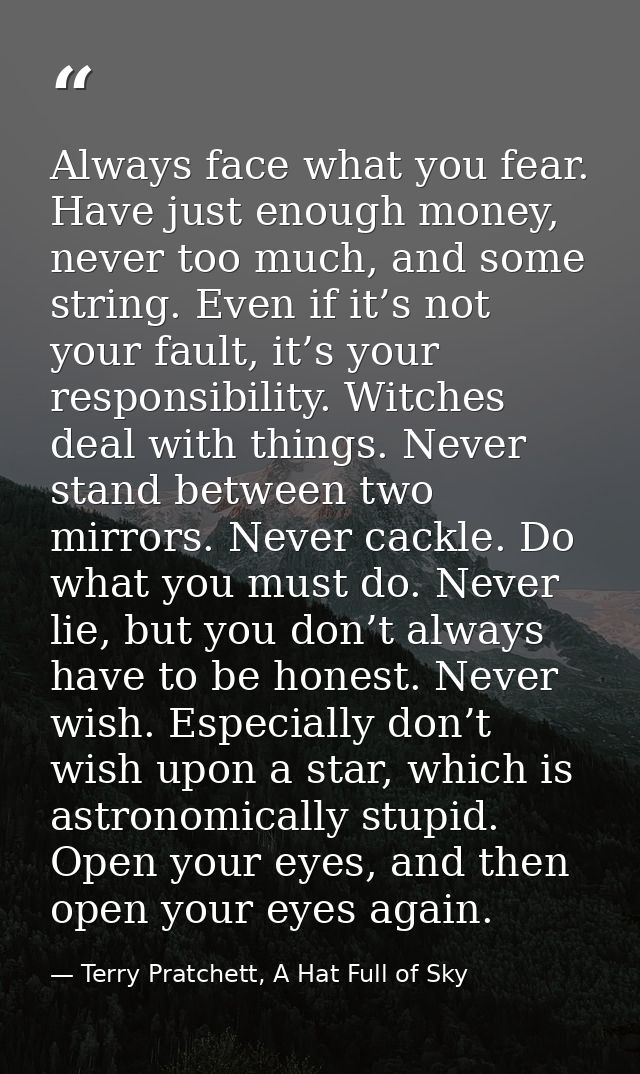 Always face what you fear. Have just enough money, never too much, and some string. Even if it’s not your fault, it’s yo — Terry Pratchett, A Hat Full of Sky