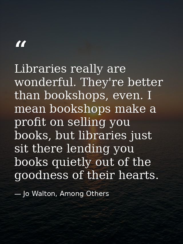 Libraries really are wonderful. They're better than bookshops, even. I mean bookshops make a profit on selling you books — Jo Walton, Among Others