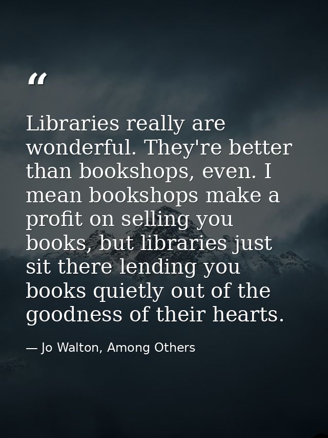 Libraries really are wonderful. They're better than bookshops, even. I mean bookshops make a profit on selling you books — Jo Walton, Among Others