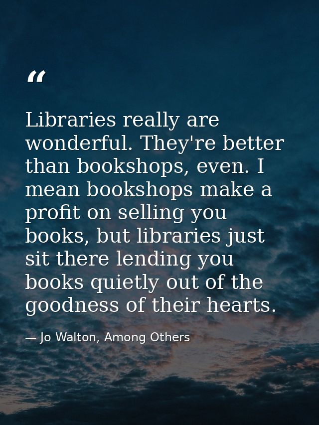 Libraries really are wonderful. They're better than bookshops, even. I mean bookshops make a profit on selling you books — Jo Walton, Among Others