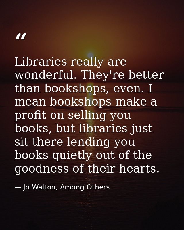 Libraries really are wonderful. They're better than bookshops, even. I mean bookshops make a profit on selling you books — Jo Walton, Among Others