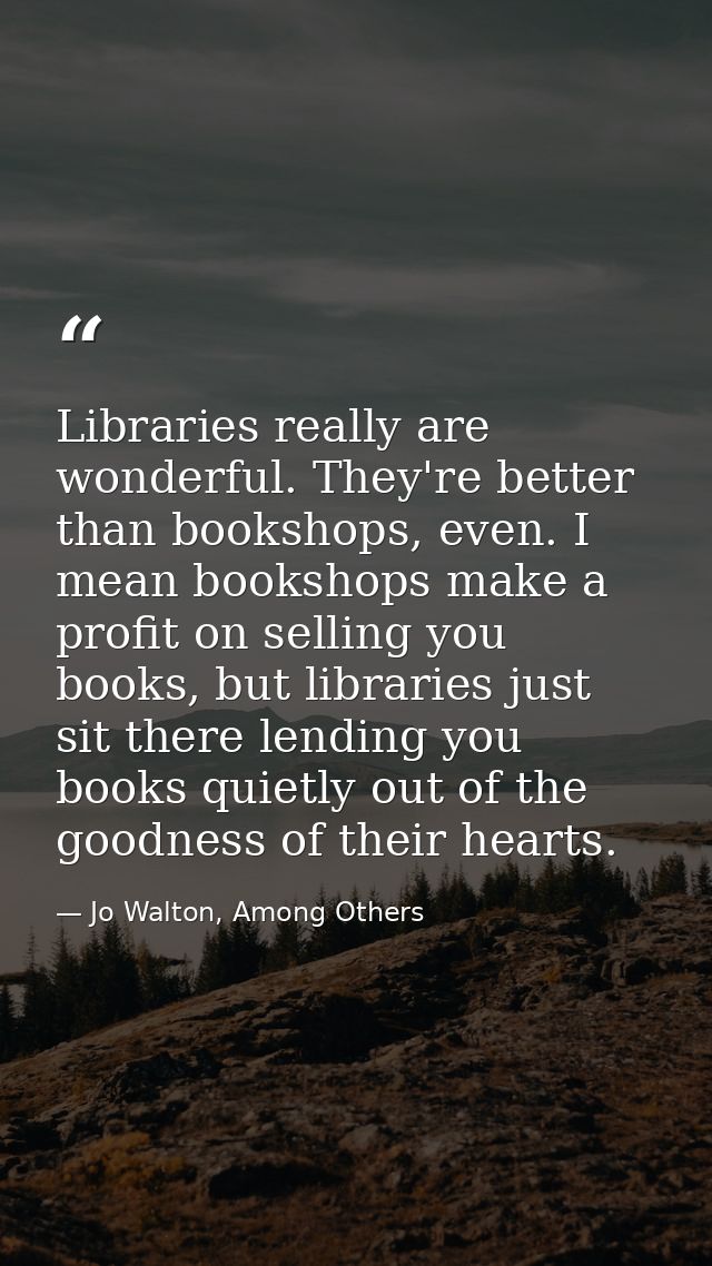 Libraries really are wonderful. They're better than bookshops, even. I mean bookshops make a profit on selling you books — Jo Walton, Among Others