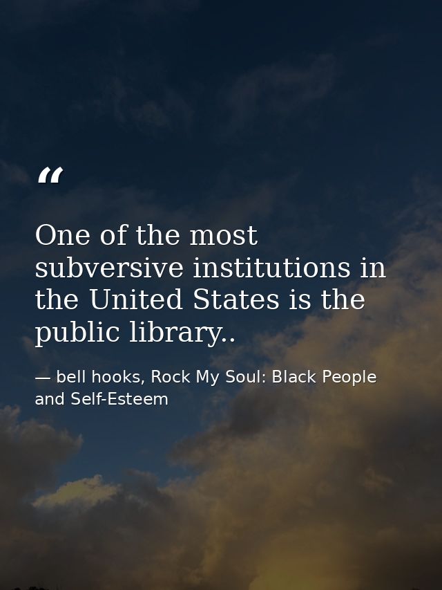 One of the most subversive institutions in the United States is the public library.. — bell hooks, Rock My Soul: Black People and Self-Esteem