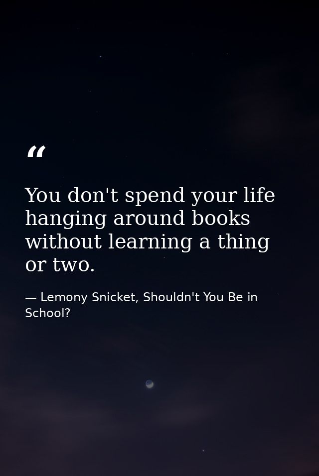 You don't spend your life hanging around books without learning a thing or two. — Lemony Snicket, Shouldn't You Be in School?