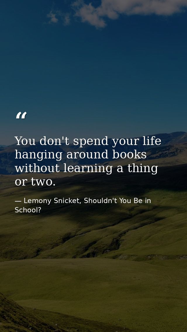 You don't spend your life hanging around books without learning a thing or two. — Lemony Snicket, Shouldn't You Be in School?