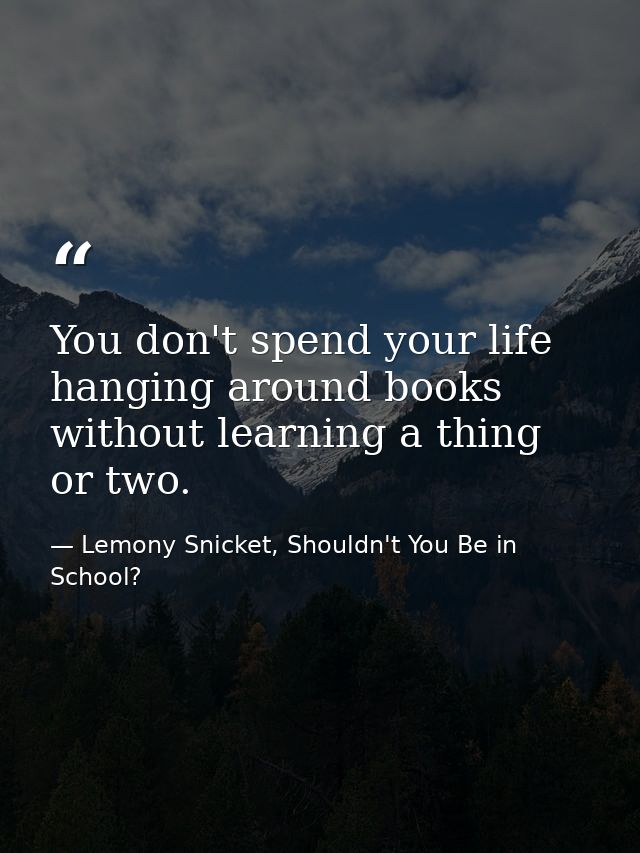 You don't spend your life hanging around books without learning a thing or two. — Lemony Snicket, Shouldn't You Be in School?