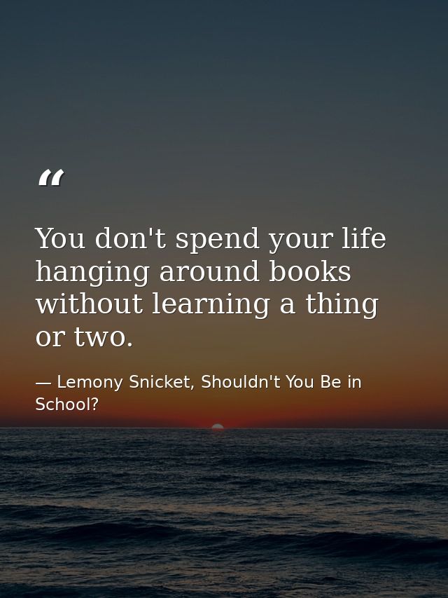 You don't spend your life hanging around books without learning a thing or two. — Lemony Snicket, Shouldn't You Be in School?