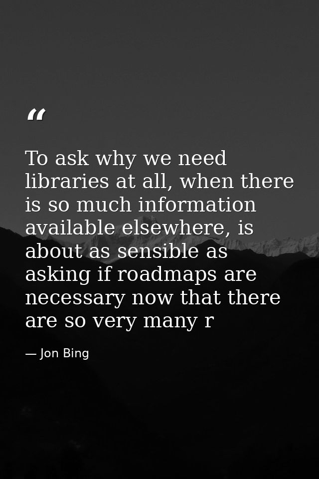To ask why we need libraries at all, when there is so much information available elsewhere, is about as sensible as aski — Jon Bing