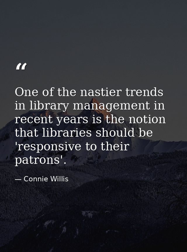 One of the nastier trends in library management in recent years is the notion that libraries should be 'responsive to th — Connie Willis