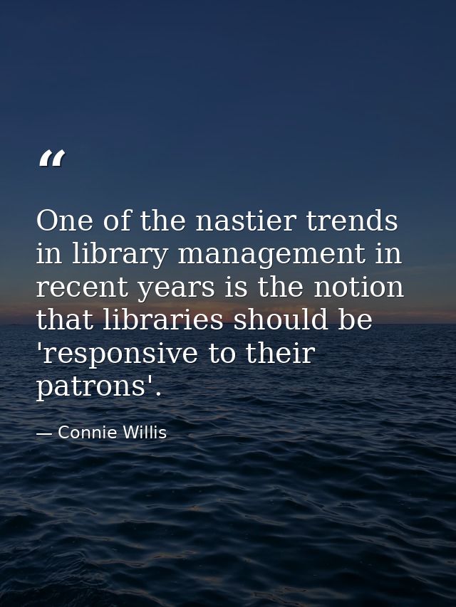 One of the nastier trends in library management in recent years is the notion that libraries should be 'responsive to th — Connie Willis