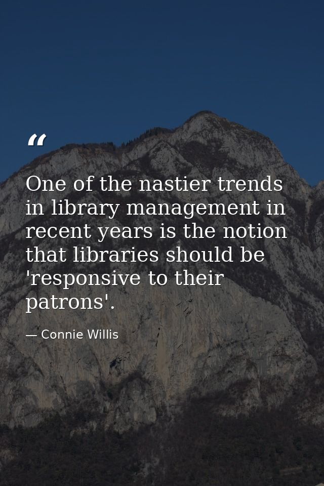 One of the nastier trends in library management in recent years is the notion that libraries should be 'responsive to th — Connie Willis