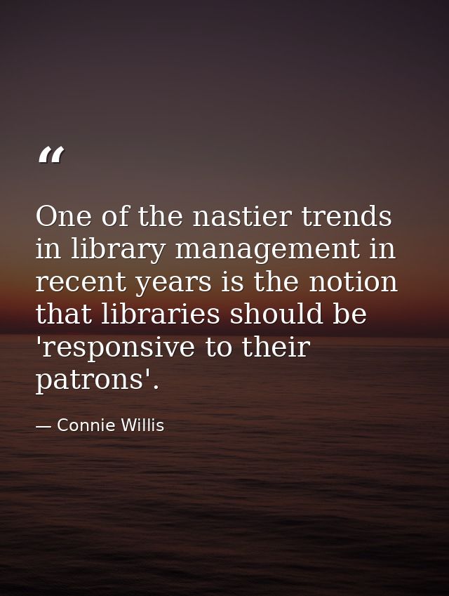 One of the nastier trends in library management in recent years is the notion that libraries should be 'responsive to th — Connie Willis