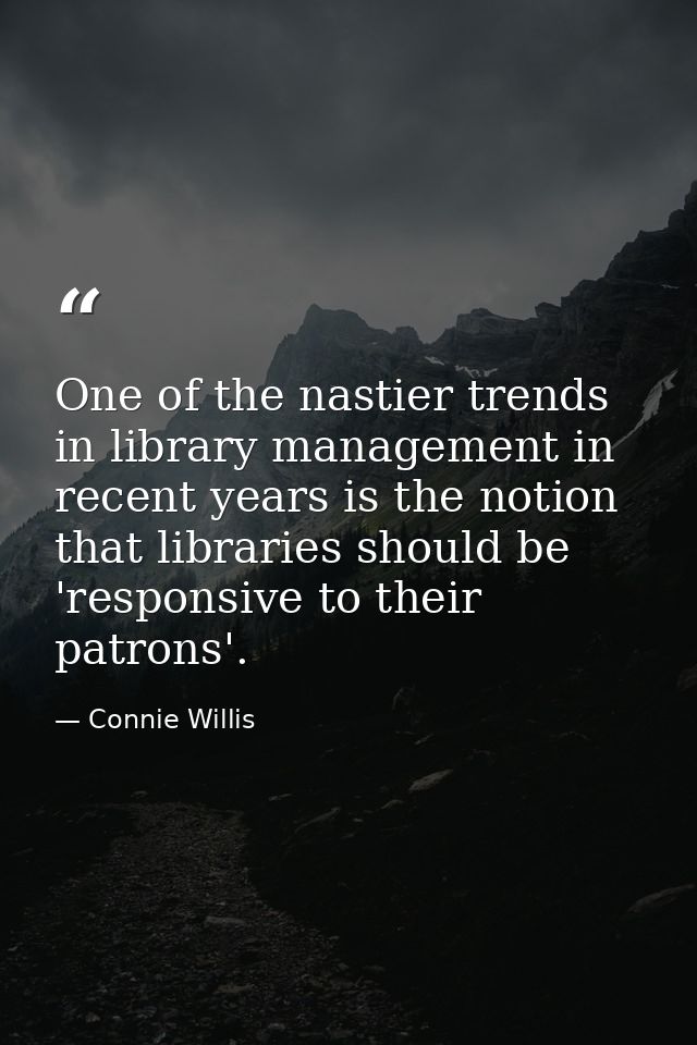 One of the nastier trends in library management in recent years is the notion that libraries should be 'responsive to th — Connie Willis