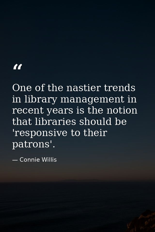One of the nastier trends in library management in recent years is the notion that libraries should be 'responsive to th — Connie Willis