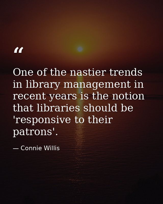 One of the nastier trends in library management in recent years is the notion that libraries should be 'responsive to th — Connie Willis